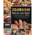 Zojirushi Bread Machine Cookbook 999: 999 Days Delicious Dependable Recipes for Your Zojirushi Bread Machine