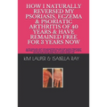 How I Naturally Reversed My Psoriasis, Eczema and Psoriatic Arthritis of 40 Years and Have Remained Free for 3 Years Now: AUTO IMMUNE, GLUTEN FREE, DA