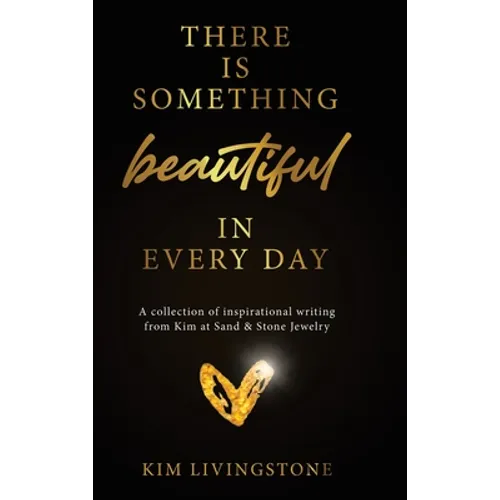 There Is Something Beautiful in Every Day: A Collection of Inspirational Writing From Kim at Sand & Stone Jewelry