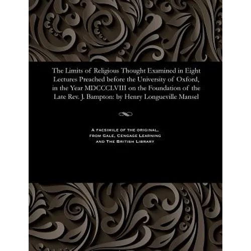 The Limits of Religious Thought Examined in Eight Lectures Preached Before the University of Oxford, in the Year MDCCCLVIII on the Foundation of the L