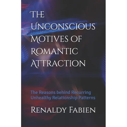 The Unconscious Motives of Romantic Attraction: The Reasons behind Recurring Unhealthy Relationship Patterns