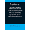 The German Spy in America; The Secret Plotting of German Spies in the United States and the Inside Story of the Sinking of the Lusitania