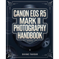 Canon EOS R5 Mark II Photographer Handbook: The Complete Guide to Mastering Digital Photography and Videography with Expert Tips & Insights