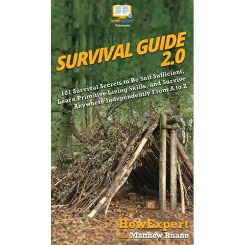 Survival Guide 2.0: 101 Survival Secrets to Be Self Sufficient, Learn Primitive Living Skills, and Survive Anywhere Independently From A to Z