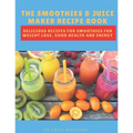 The Smoothies & Juice Maker Recipe Book: Delicious recipes for smoothies for weight loss, good health and energy