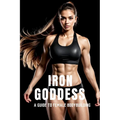 Iron Goddess: Mastering Women's Bodybuilding: A Comprehensive Guide to Nutrition, Training, and Mental Empowerment in Women's Bodybuilding