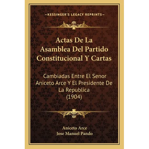 Actas De La Asamblea Del Partido Constitucional Y Cartas: Cambiadas Entre El Senor Aniceto Arce Y El Presidente De La Republica (1904)