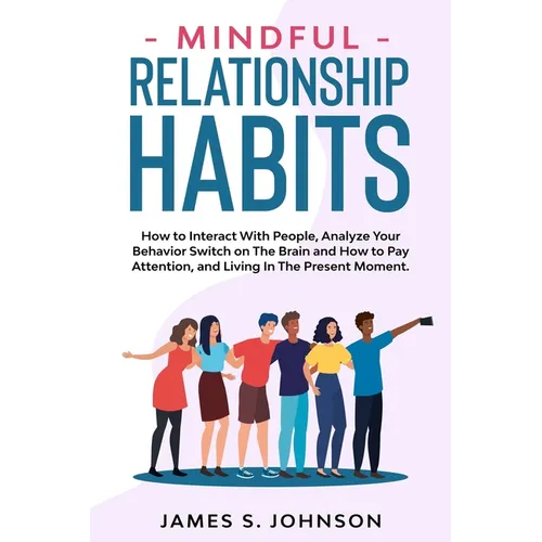 Mindful Relationship Habits: How to Interact With People, Analyze Your Behavior Switch on The Brain and How to Pay Attention, and Living In The Pre