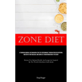 Zone Diet: A Thorough Manual On Enhancing Athletic Performance Through Precise Nutrition, Mastery Of Metabolism, And Complete Transformation Of The Bo