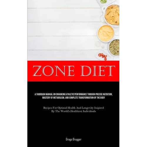 Zone Diet: A Thorough Manual On Enhancing Athletic Performance Through Precise Nutrition, Mastery Of Metabolism, And Complete Transformation Of The Bo