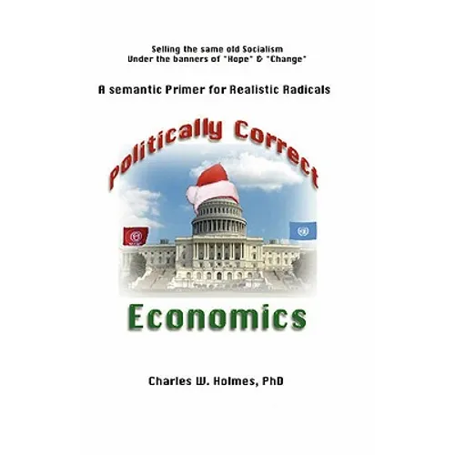 Politically Correct Economics: A Semantic Primer fro Realistic Radicals Selling the same old socialism under the banners of Hope & Change
