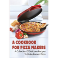 A Cookbook For Pizza Makers: A Collection Of Delicious Recipes To Make Roman Pizza: The Art Of Making Pizza At Home