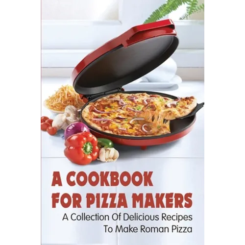 A Cookbook For Pizza Makers: A Collection Of Delicious Recipes To Make Roman Pizza: The Art Of Making Pizza At Home