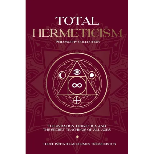 Total Hermeticism Philosophy Collection: The Kybalion, Hermetica and The Secret Teachings of All Ages