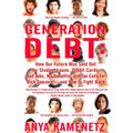 Generation Debt: How Our Future Was Sold Out for Student Loans, Bad Jobs, No Benefits, and Tax Cuts for Rich Geezers--And How to Fight Back
