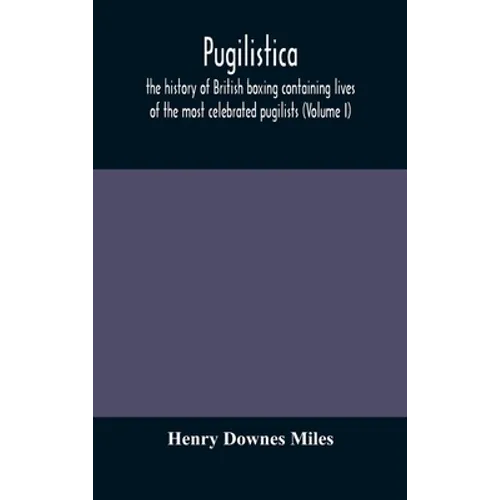 Pugilistica: The History Of British Boxing Containing Lives Of The Most Celebrated Pugilists (Volume I)