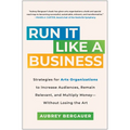 Run It Like a Business: Strategies for Arts Organizations to Increase Audiences, Remain Relevant, and Multiply Money--Without Losing the Art