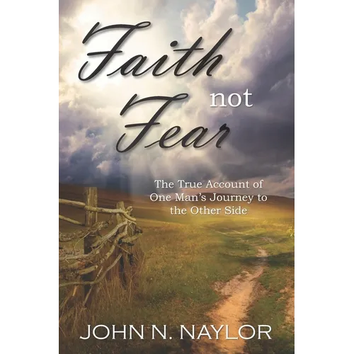 Faith not Fear: The True Account of One Man's Journey to the Other Side