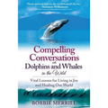 Compelling Conversations with Dolphins and Whales in the Wild: Vital Lessons for Living in Joy and Healing our World
