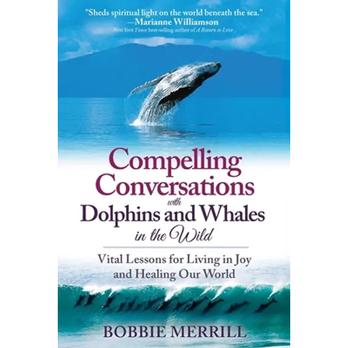 Compelling Conversations with Dolphins and Whales in the Wild: Vital Lessons for Living in Joy and Healing our World