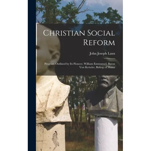 Christian Social Reform; Program Outlined by Its Pioneer, William Emmanuel, Baron Von Ketteler, Bishop of Mainz