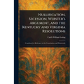 Nullification, Secession, Webster's Argument, and the Kentucky and Virginia Resolutions