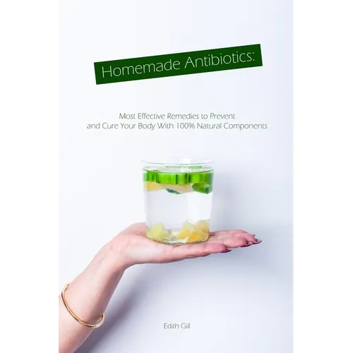 Homemade Antibiotics: Most Effective Remedies to Prevent and Cure Your Body With 100% Natural Components