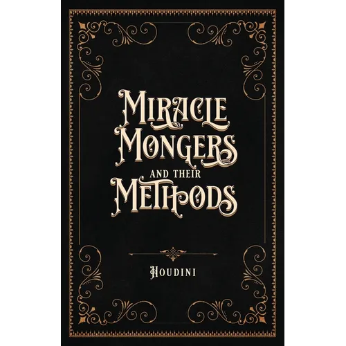 Miracle Mongers and Their Methods (Centennial Edition): A Complete Exposé of the Modus Operandi of Fire Eaters, Heat Resistors, Poison Eaters, Venomou