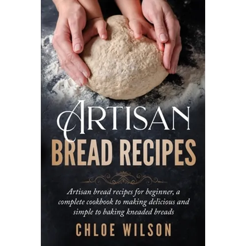 Artisan Bread Recipes: Artisan bread recipes for beginner, a complete cookbook to making delicious and simple to baking kneaded breads