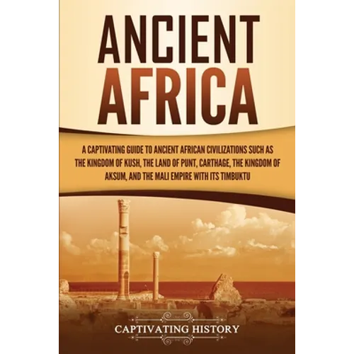 Ancient Africa: A Captivating Guide to Ancient African Civilizations, Such as the Kingdom of Kush, the Land of Punt, Carthage, the Kingdom of Aksum, a