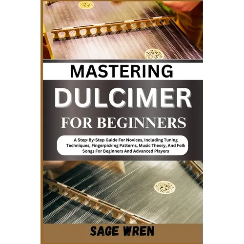Mastering Dulcimer for Beginners: A Step-By-Step Guide For Novices, Including Tuning Techniques, Fingerpicking Patterns, Music Theory, And Folk Songs