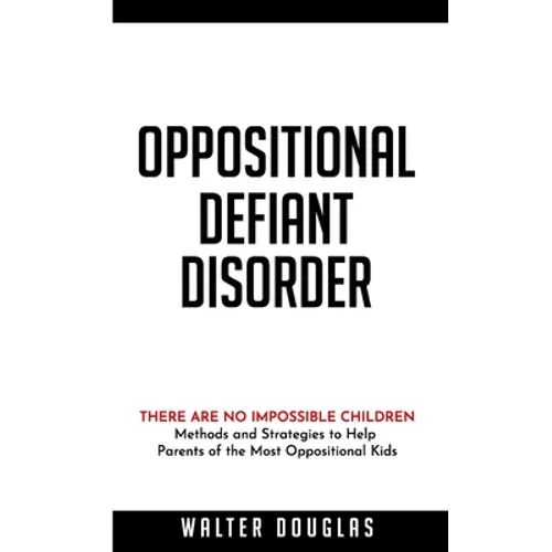 Oppositional Defiant Disorder: There Are No Impossible Children. Methods and Strategies to Help Parents of the Most Oppositional Kids