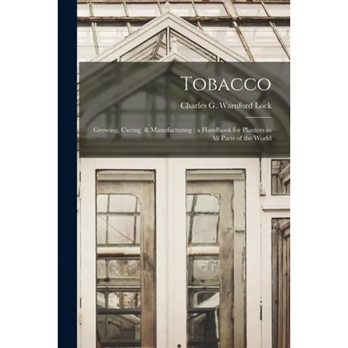Tobacco: Growing, Curing, & Manufacturing: a Handbook for Planters in All Parts of the World