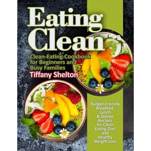 Eating Clean: Budget-Friendly Breakfast, Lunch & Dinner Recipes for Clean Eating Diet and Healthy Weight Loss. Clean-Eating Cookbook