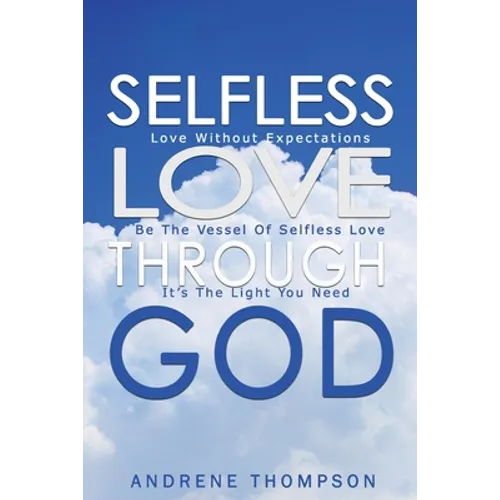 Selfless Love Through God: Love Without the Expectation: Be the Vessel of Selfless Love: It is the Light You Need