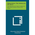 Preaching The Miracles Of Jesus: The Meaning Of Christ's Miracles And Their Sermon Values For Today