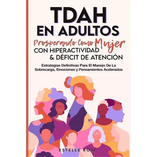 Tdah en Adultos: Prosperando como Mujer con Hiperactividad y Déficit de Atención. Estrategias Definitivas para el Manejo de la Sobrecarga, Emociones y