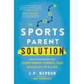 The Sports Parent Solution: Proven Strategies for Transforming Parents from Obstacles to Allies