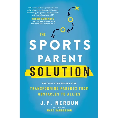 The Sports Parent Solution: Proven Strategies for Transforming Parents from Obstacles to Allies