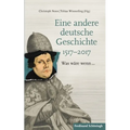 Eine Andere Deutsche Geschichte 1517-2017: Was Wäre Wenn...