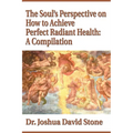The Soul's Perspective on How to Achieve Perfect Radiant Health: A Compilation