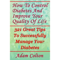 How To Control Diabetes And Improve Your Quality Of Life: 321 Great Tips To Successfully Manage Your Diabetes