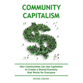 Community Capitalism - 2nd Edition: How Communities Can Use Capitalism to CReate a Shared Economy that Works for Everyone
