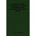 Character and the Unconscious - A Critical Exposition of the Psychology of Freud and of Jung