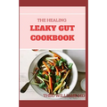 The Healing Leaky Gut Cookbook: Leaky Gut May Be the Unknown Cause of Your Health Problems and Here is Surprising Steps to Cure It Through Dieting
