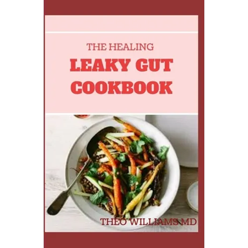 The Healing Leaky Gut Cookbook: Leaky Gut May Be the Unknown Cause of Your Health Problems and Here is Surprising Steps to Cure It Through Dieting