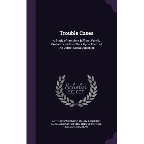 Trouble Cases: A Study of the More Difficult Family Problems and the Work Upon Them of the Detroit Social Agencies - Hardcover