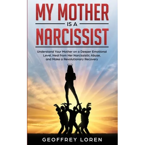 My Mother Is a Narcissist: Understand Your Mother on a Deeper Emotional Level, Heal from Her Narcissistic Abuse, and Make a Revolutionary Recover