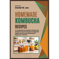 Homemade Kombucha Recipes: A Comprehensive Guide to Classic and Herbal Kombucha Recipes for Digestive Health and Immunity Boosting for Beginners