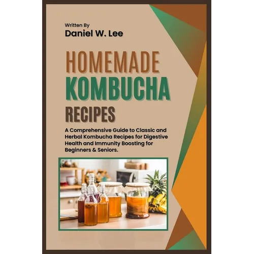 Homemade Kombucha Recipes: A Comprehensive Guide to Classic and Herbal Kombucha Recipes for Digestive Health and Immunity Boosting for Beginners